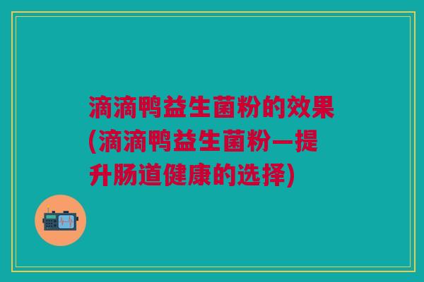 滴滴鸭益生菌粉的效果(滴滴鸭益生菌粉—提升肠道健康的选择) 滴滴鸭益生菌粉的效果(滴滴鸭益生菌粉—提升肠道健康的选择)
