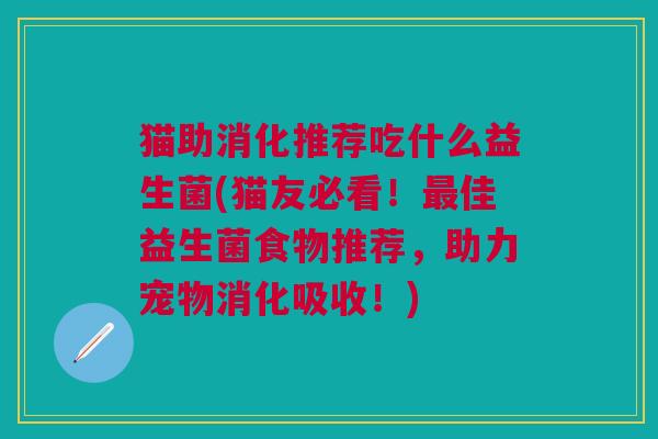 猫助消化推荐吃什么益生菌(猫友必看!最佳益生菌食物推荐,助力宠物消化吸收!)