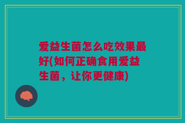 爱益生菌怎么吃效果好(如何正确食用爱益生菌,让你更健康) 爱益生菌怎么吃效果好(如何正确食用爱益生菌,让你更健康)