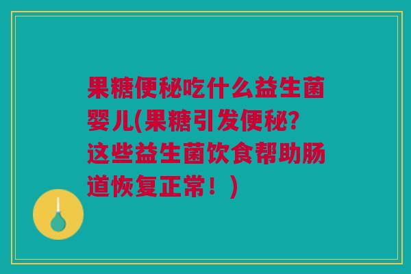 果糖便秘吃什么益生菌婴儿(果糖引发便秘?这些益生菌饮食帮助肠道恢复正常!)
