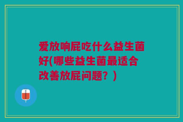 爱放响屁吃什么益生菌好(哪些益生菌最适合改善放屁问题？)