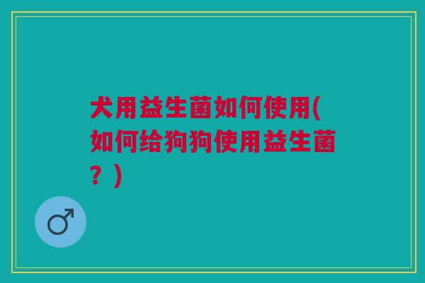 犬用益生菌如何使用(如何给狗狗使用益生菌?)