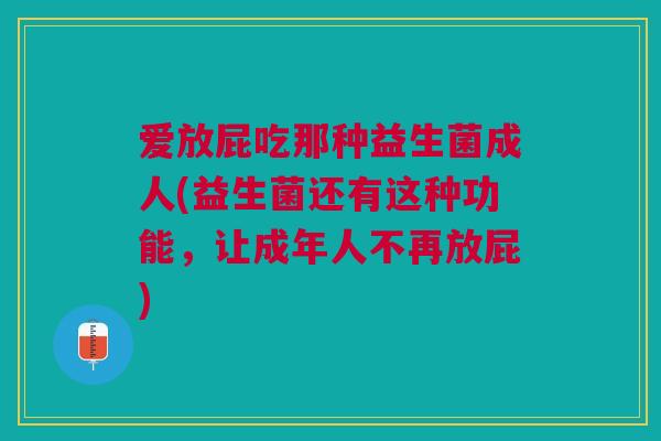 爱放屁吃那种益生菌成人(益生菌还有这种功能,让成年人不再放屁) 爱放屁吃那种益生菌成人(益生菌还有这种功能,让成年人不再放屁)
