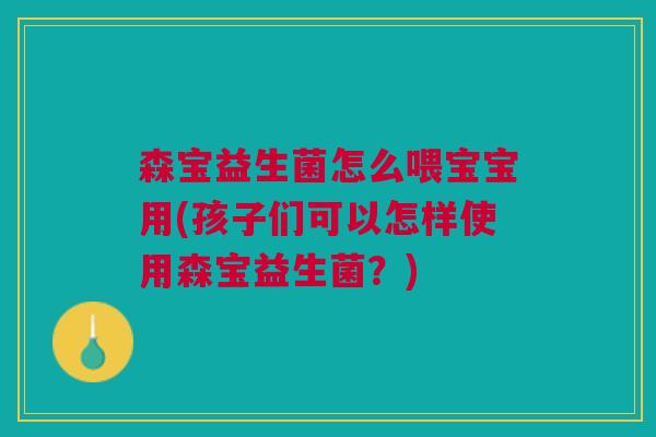 森宝益生菌怎么喂宝宝用(孩子们可以怎样使用森宝益生菌?) 森宝益生菌怎么喂宝宝用(孩子们可以怎样使用森宝益生菌?)
