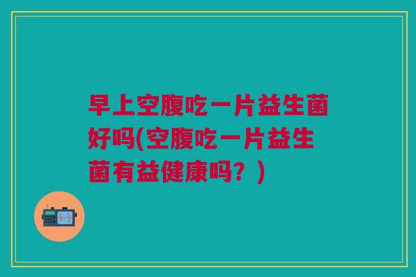 早上空腹吃一片益生菌好吗(空腹吃一片益生菌有益健康吗？)
