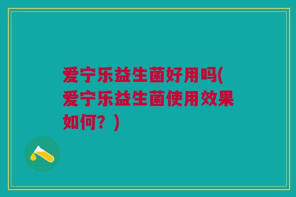 爱宁乐益生菌好用吗(爱宁乐益生菌使用效果如何?)