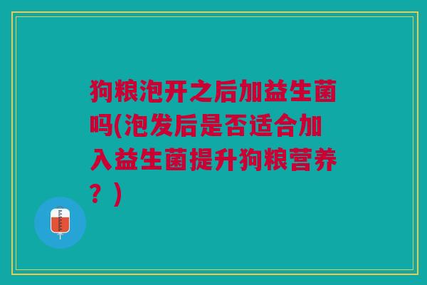 狗粮泡开之后加益生菌吗(泡发后是否适合加入益生菌提升狗粮营养?)