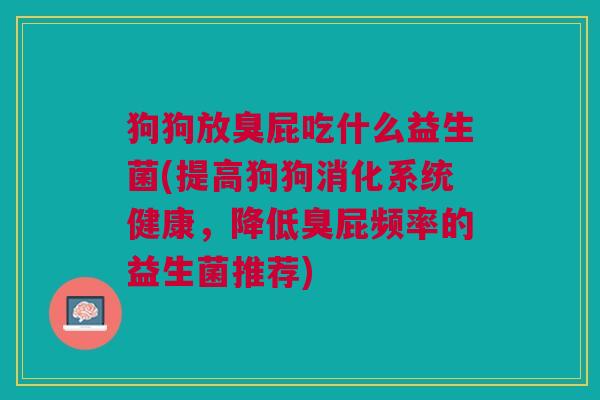 狗狗放臭屁吃什么益生菌(提高狗狗消化系统健康,降低臭屁频率的益生菌推荐)
