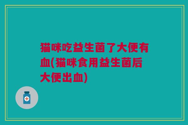猫咪吃益生菌了大便有(猫咪食用益生菌后大便出) 猫咪吃益生菌了大便有(猫咪食用益生菌后大便出)
