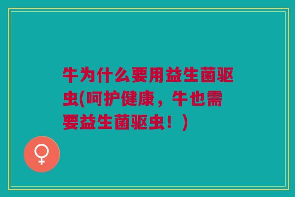 牛为什么要用益生菌驱虫(呵护健康,牛也需要益生菌驱虫!)