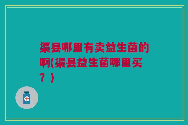 渠县哪里有卖益生菌的啊(渠县益生菌哪里买?)