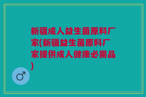新疆成人益生菌原料厂家(新疆益生菌原料厂家提供成人健康必需品)