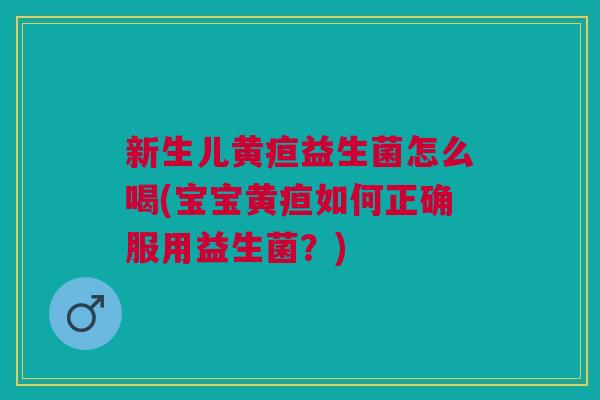新生儿黄疸益生菌怎么喝(宝宝黄疸如何正确服用益生菌?) 新生儿黄疸益生菌怎么喝(宝宝黄疸如何正确服用益生菌?)
