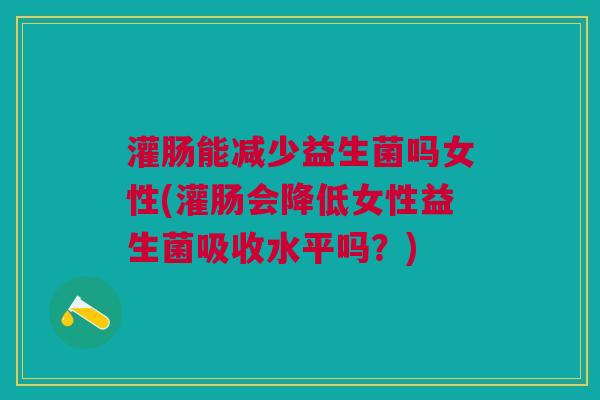 灌肠能减少益生菌吗女性(灌肠会降低女性益生菌吸收水平吗?)