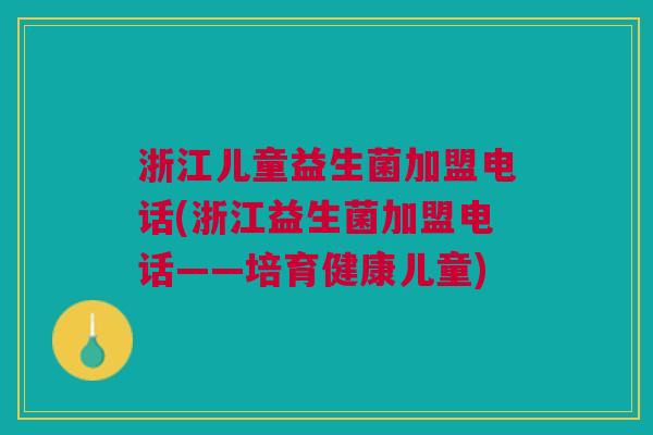 浙江儿童益生菌加盟电话(浙江益生菌加盟电话——培育健康儿童)