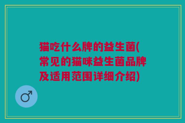 猫吃什么牌的益生菌(常见的猫咪益生菌品牌及适用范围详细介绍)