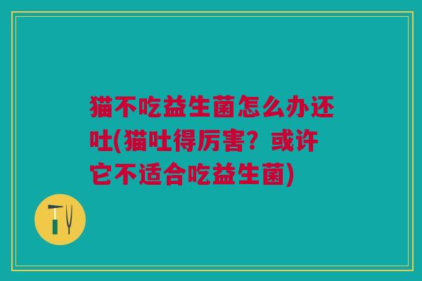 猫不吃益生菌怎么办还吐(猫吐得厉害?或许它不适合吃益生菌) 猫不吃益生菌怎么办还吐(猫吐得厉害?或许它不适合吃益生菌)