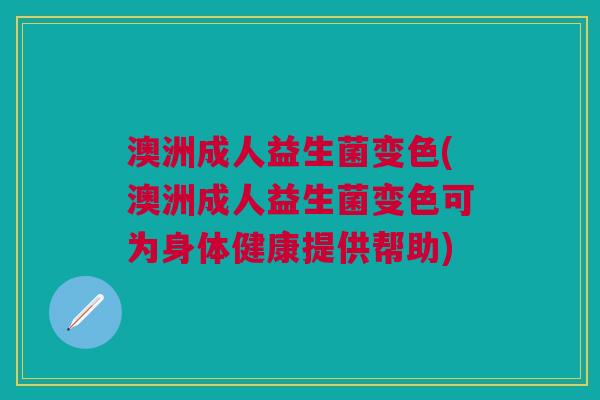 澳洲成人益生菌变色(澳洲成人益生菌变色可为身体健康提供帮助)