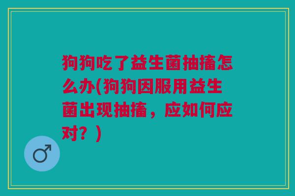 狗狗吃了益生菌抽搐怎么办(狗狗因服用益生菌出现抽搐,应如何应对?) 狗狗吃了益生菌抽搐怎么办(狗狗因服用益生菌出现抽搐,应如何应对?)