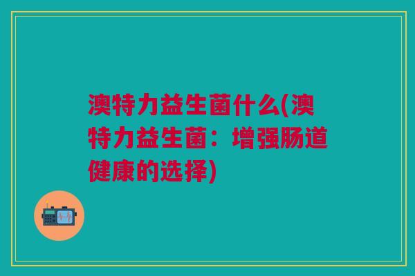 澳特力益生菌什么(澳特力益生菌:增强肠道健康的选择)