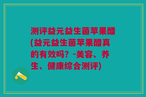 测评益元益生菌苹果醋(益元益生菌苹果醋真的有效吗?-美容、养生、健康综合测评) 测评益元益生菌苹果醋(益元益生菌苹果醋真的有效吗?-美容、养生、健康综合测评)