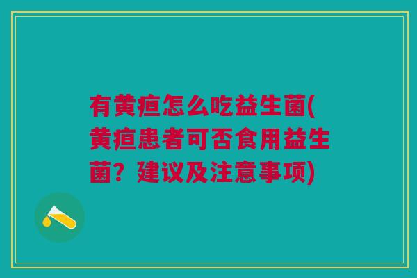 有黄疸怎么吃益生菌(黄疸患者可否食用益生菌?建议及注意事项)