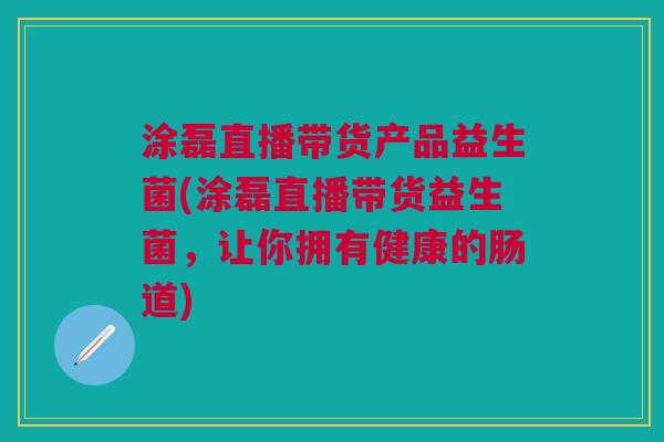 涂磊直播带货产品益生菌(涂磊直播带货益生菌,让你拥有健康的肠道) 涂磊直播带货产品益生菌(涂磊直播带货益生菌,让你拥有健康的肠道)