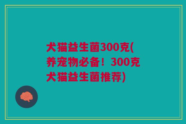 犬猫益生菌300克(养宠物必备!300克犬猫益生菌推荐)