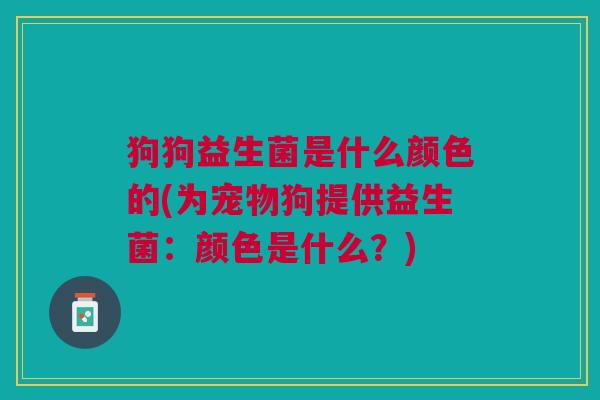 狗狗益生菌是什么颜色的(为宠物狗提供益生菌:颜色是什么?)