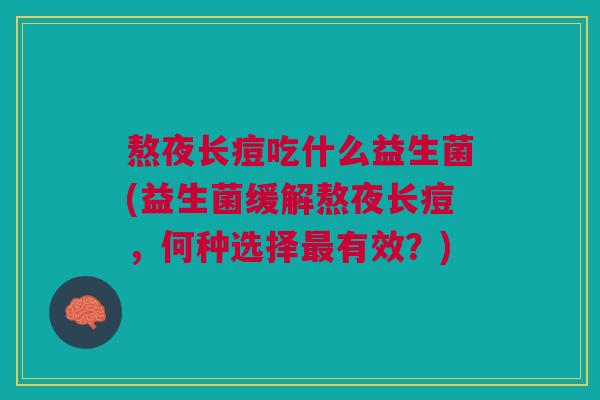 熬夜长痘吃什么益生菌(益生菌缓解熬夜长痘,何种选择最有效?)