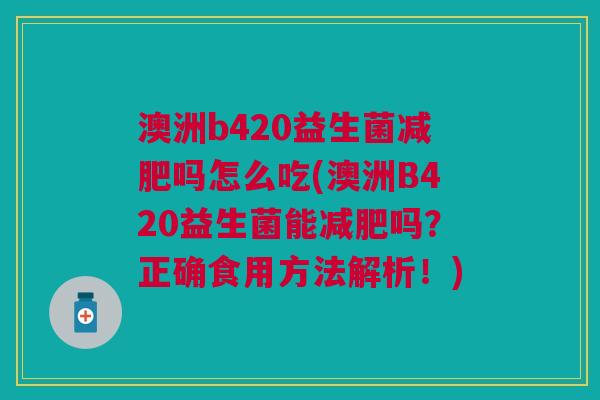 澳洲b420益生菌减肥吗怎么吃(澳洲B420益生菌能减肥吗?正确食用方法解析!)