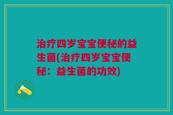 治疗四岁宝宝便秘的益生菌(治疗四岁宝宝便秘：益生菌的功效)