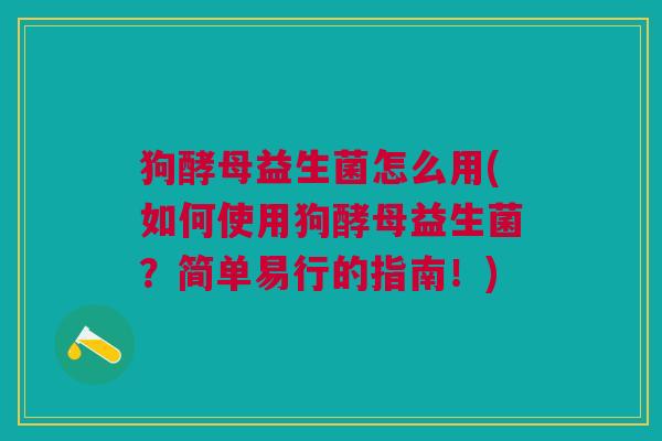 狗酵母益生菌怎么用(如何使用狗酵母益生菌?简单易行的指南!)
