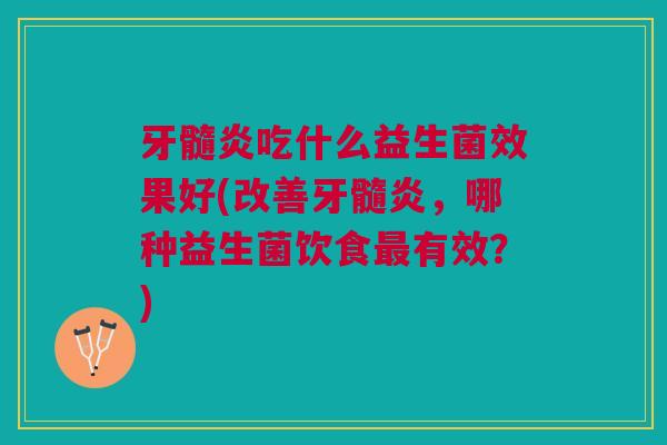 牙髓炎吃什么益生菌效果好(改善牙髓炎,哪种益生菌饮食最有效?)