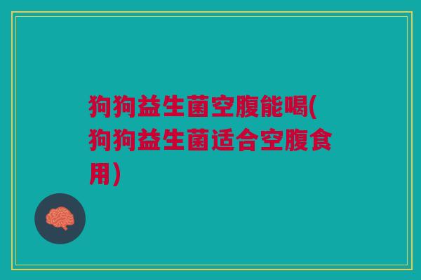 狗狗益生菌空腹能喝(狗狗益生菌适合空腹食用) 狗狗益生菌空腹能喝(狗狗益生菌适合空腹食用)