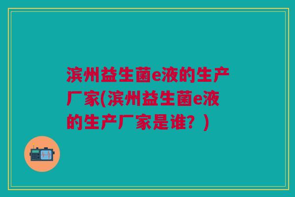 滨州益生菌e液的生产厂家(滨州益生菌e液的生产厂家是谁?)