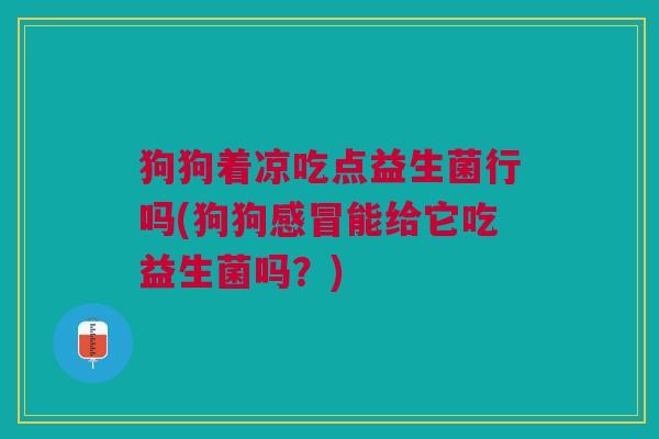 狗狗着凉吃点益生菌行吗(狗狗感冒能给它吃益生菌吗?)