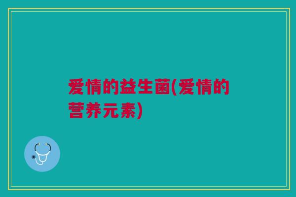 爱情的益生菌(爱情的营养元素) 爱情的益生菌(爱情的营养元素)