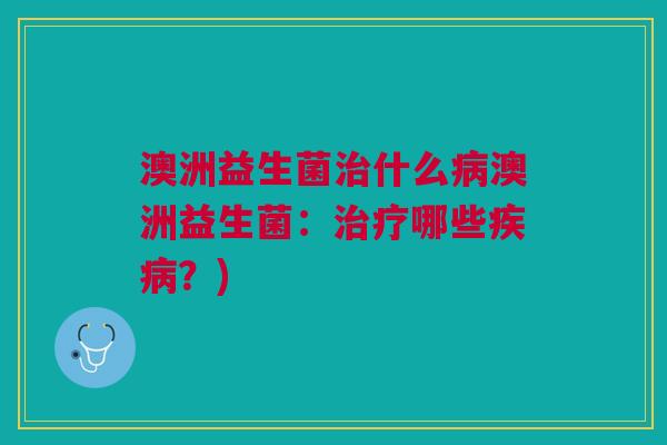 澳洲益生菌什么澳洲益生菌:哪些?) 澳洲益生菌什么澳洲益生菌:哪些?)