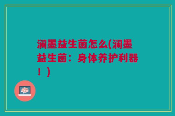 澜墨益生菌怎么(澜墨益生菌:身体养护利器!)