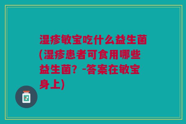 敏宝吃什么益生菌(患者可食用哪些益生菌?-答案在敏宝身上) 敏宝吃什么益生菌(患者可食用哪些益生菌?-答案在敏宝身上)