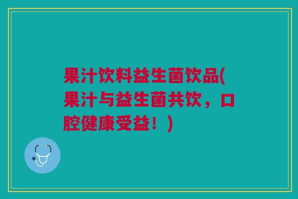 果汁饮料益生菌饮品(果汁与益生菌共饮，口腔健康受益！)