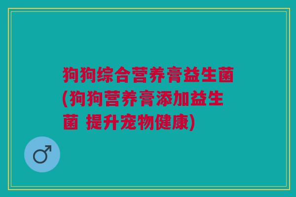 狗狗综合营养膏益生菌(狗狗营养膏添加益生菌 提升宠物健康)