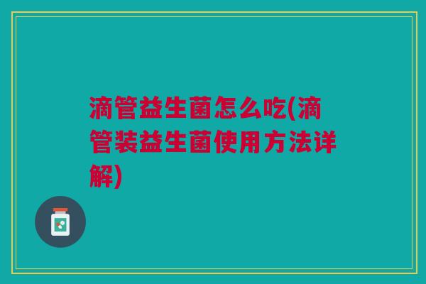滴管益生菌怎么吃(滴管装益生菌使用方法详解)
