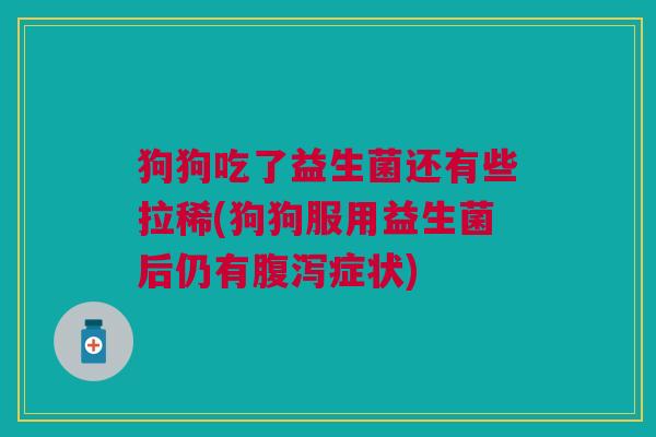 狗狗吃了益生菌还有些拉稀(狗狗服用益生菌后仍有腹泻症状)