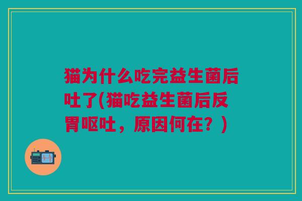 猫为什么吃完益生菌后吐了(猫吃益生菌后反胃,原因何在?) 猫为什么吃完益生菌后吐了(猫吃益生菌后反胃,原因何在?)