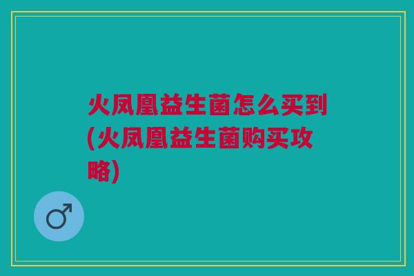 火凤凰益生菌怎么买到(火凤凰益生菌购买攻略)