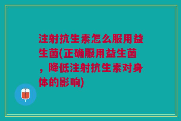 注射抗生素怎么服用益生菌(正确服用益生菌,降低注射抗生素对身体的影响) 注射抗生素怎么服用益生菌(正确服用益生菌,降低注射抗生素对身体的影响)