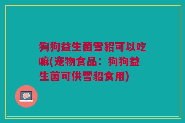 狗狗益生菌雪貂可以吃嘛(宠物食品:狗狗益生菌可供雪貂食用)