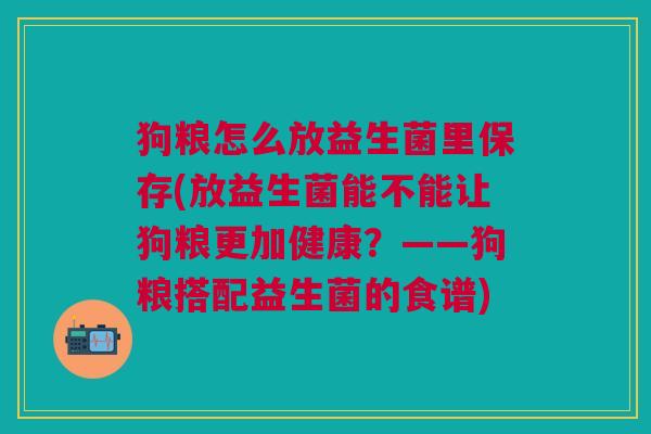 狗粮怎么放益生菌里保存(放益生菌能不能让狗粮更加健康?——狗粮搭配益生菌的食谱)